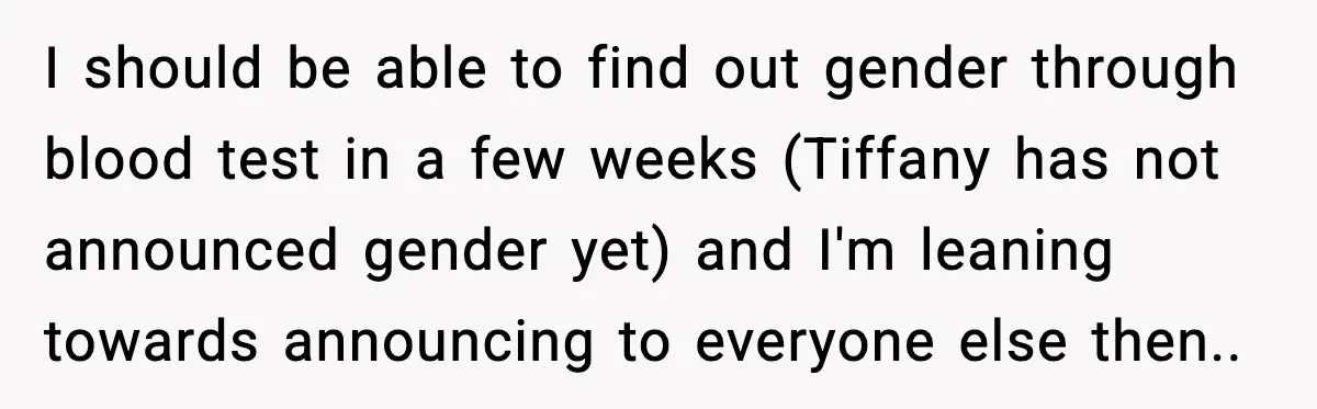 I should be able to find out gender through blood test in a few weeks (Tiffany has not announced gender yet) and I'm leaning towards announcing to everyone else then..