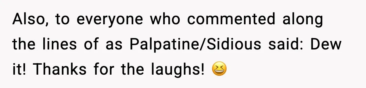 Also, to everyone who commented along the lines of as Palpatine/Sidious said: Dew it! Thanks for the laughs! 😆