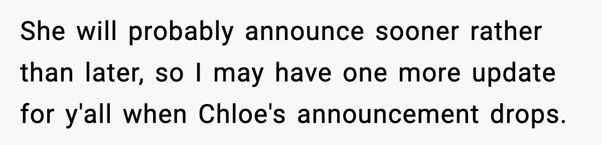 She will probably announce sooner rather than later, so I may have one more update for y'all when Chloe's announcement drops.