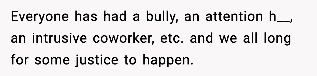 Everyone has had a bully, an attention h__, an intrusive coworker, etc. and we all long for some justice to happen.