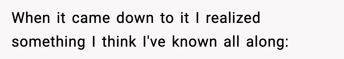 When it came down to it I realized something I think I've known all along: