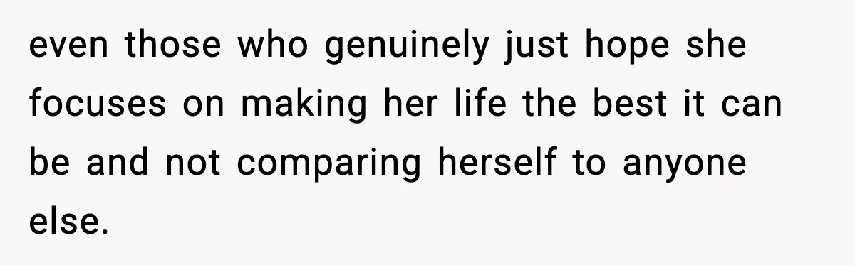 even those who genuinely just hope she focuses on making her life the best it can be and not comparing herself to anyone else.