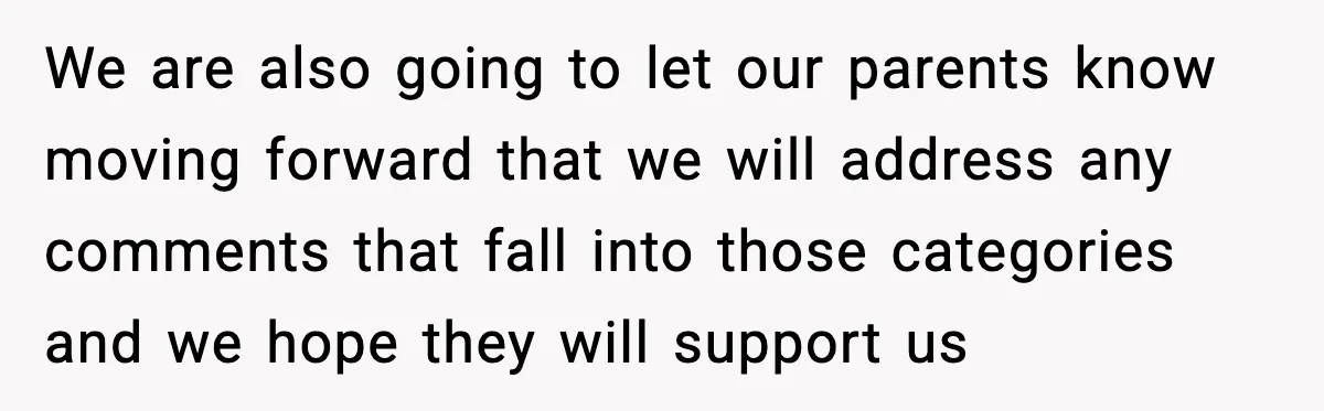 We are also going to let our parents know moving forward that we will address any comments that fall into those categories and we hope they will support us