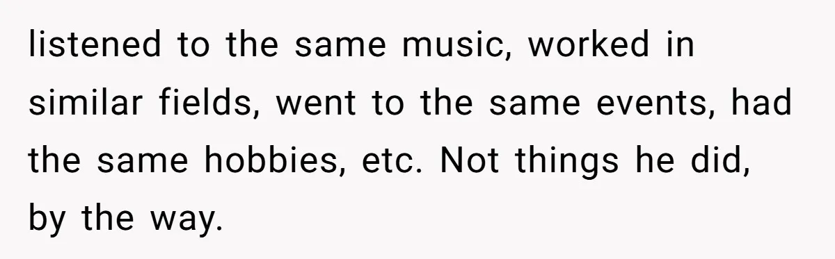 "The Ultimate Long Game": Mom Ruins Ex’s Marriage With One Perfectly Placed Lie listened to the same music, worked in similar fields, went to the same events, had the same hobbies, etc. Not things he did, by the way.