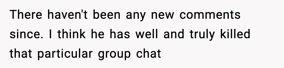 There haven't been any new comments since. I think he has well and truly killed that particular group chat