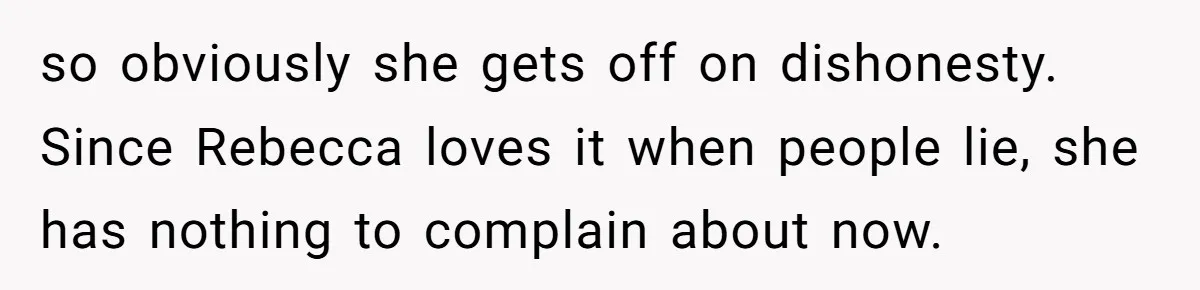 "The Ultimate Long Game": Mom Ruins Ex’s Marriage With One Perfectly Placed Lie so obviously she gets off on dishonesty. Since Rebecca loves it when people lie, she has nothing to complain about now.