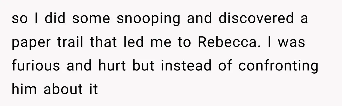 "The Ultimate Long Game": Mom Ruins Ex’s Marriage With One Perfectly Placed Lie so I did some snooping and discovered a paper trail that led me to Rebecca. I was furious and hurt but instead of confronting him about it
