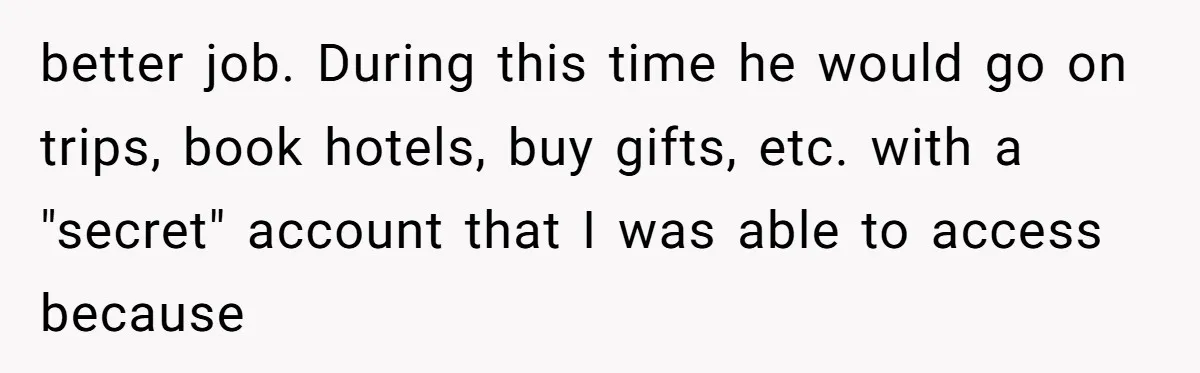 "The Ultimate Long Game": Mom Ruins Ex’s Marriage With One Perfectly Placed Lie better job. During this time he would go on trips, book hotels, buy gifts, etc. with a "secret" account that I was able to access because