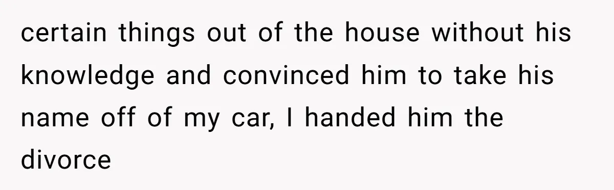 "The Ultimate Long Game": Mom Ruins Ex’s Marriage With One Perfectly Placed Lie certain things out of the house without his knowledge and convinced him to take his name off of my car, I handed him the divorce