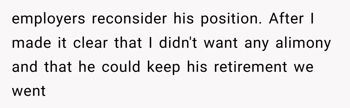 "The Ultimate Long Game": Mom Ruins Ex’s Marriage With One Perfectly Placed Lie employers reconsider his position. After I made it clear that I didn't want any alimony and that he could keep his retirement we went