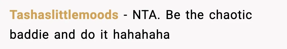 Tashaslittlemoods - NTA. Be the chaotic baddie and do it hahahaha