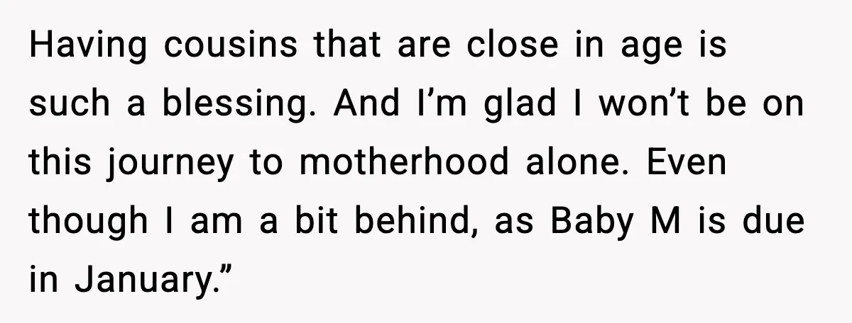 Having cousins that are close in age is such a blessing. And I’m glad I won’t be on this journey to motherhood alone. Even though I am a bit behind,...