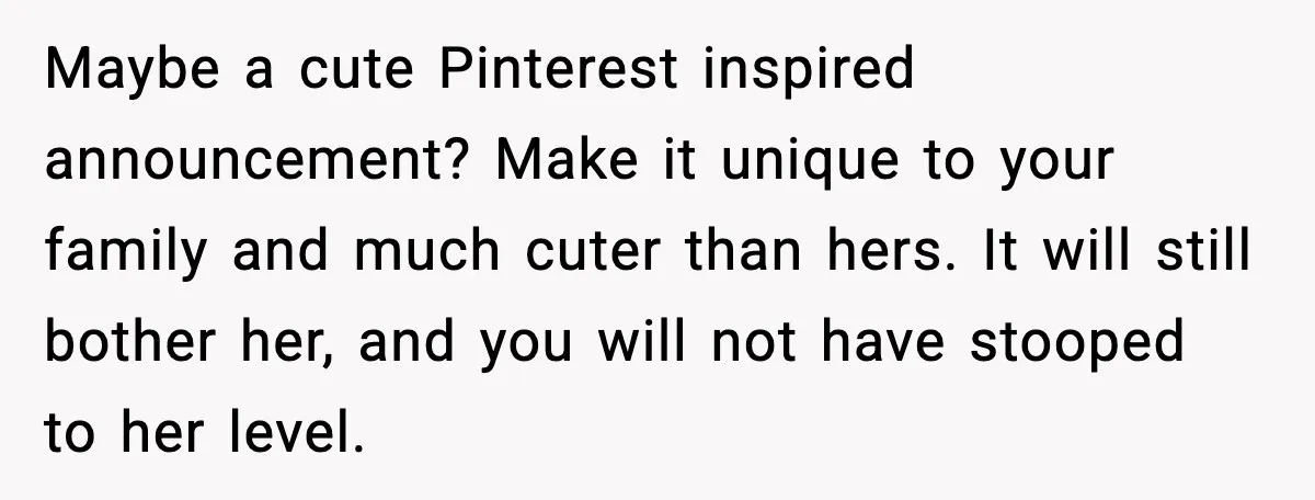 Maybe a cute Pinterest inspired announcement? Make it unique to your family and much cuter than hers. It will still bother her, and you will not have stooped to her...