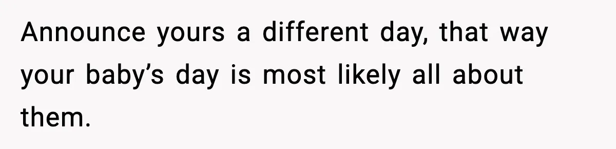 Announce yours a different day, that way your baby’s day is most likely all about them.
