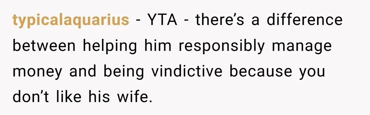 typicalaquarius − YTA - there’s a difference between helping him responsibly manage money and being vindictive because you don’t like his wife.