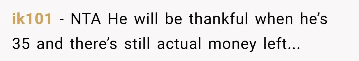 ik101 − NTA He will be thankful when he’s 35 and there’s still actual money left...
