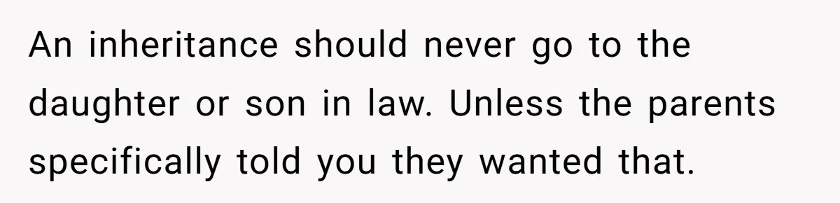 An inheritance should never go to the daughter or son in law. Unless the parents specifically told you they wanted that.