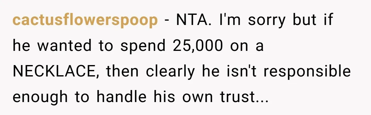 cactusflowerspoop − NTA. I'm sorry but if he wanted to spend 25,000 on a NECKLACE, then clearly he isn't responsible enough to handle his own trust...