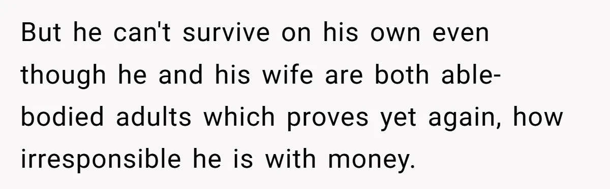 But he can't survive on his own even though he and his wife are both able-bodied adults which proves yet again, how irresponsible he is with money.
