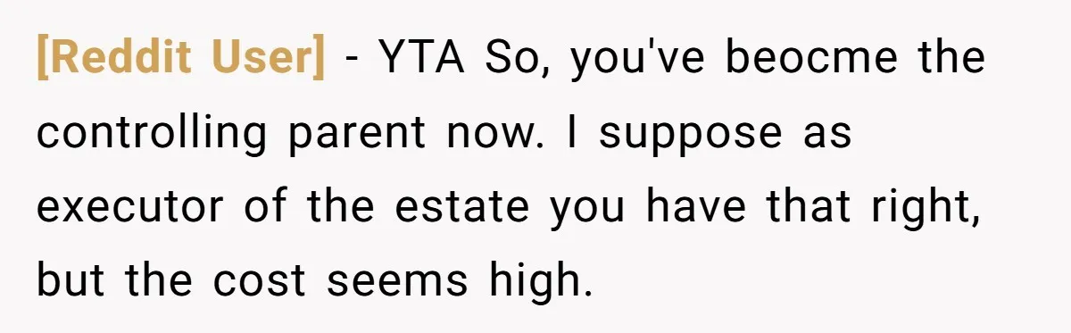 [Reddit User] − YTA So, you've beocme the controlling parent now. I suppose as executor of the estate you have that right, but the cost seems high.