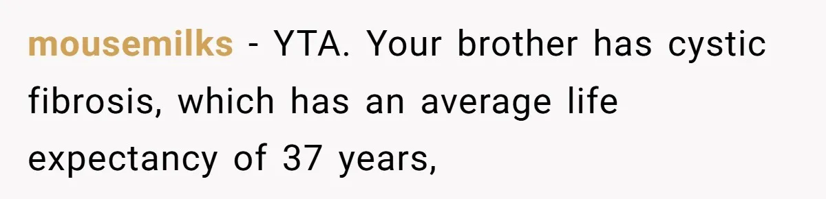 mousemilks − YTA. Your brother has cystic fibrosis, which has an average life expectancy of 37 years,