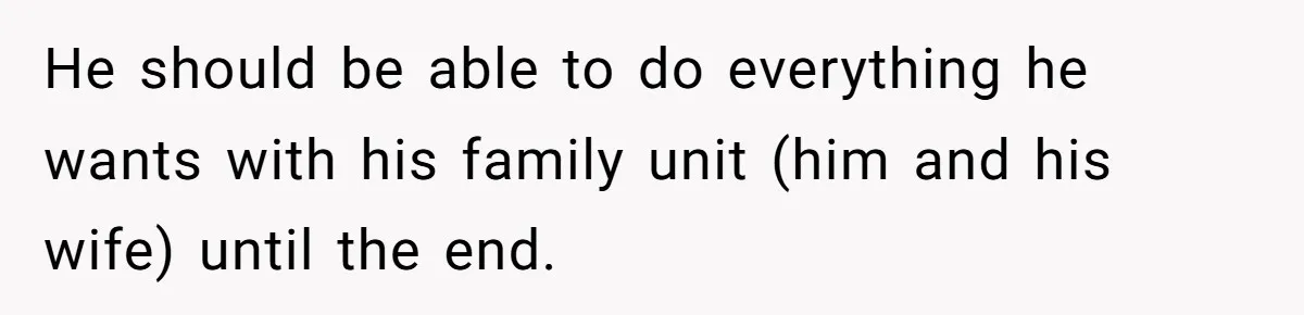 He should be able to do everything he wants with his family unit (him and his wife) until the end.