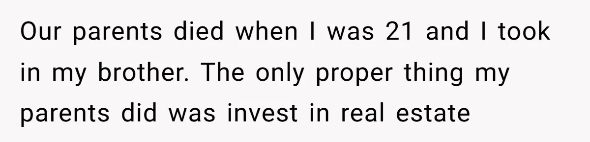 Our parents died when I was 21 and I took in my brother. The only proper thing my parents did was invest in real estate