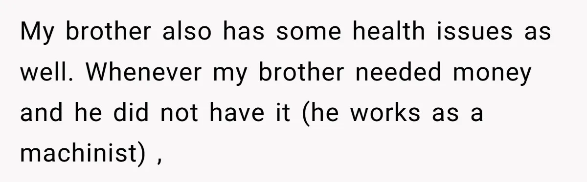 My brother also has some health issues as well. Whenever my brother needed money and he did not have it (he works as a machinist) ,