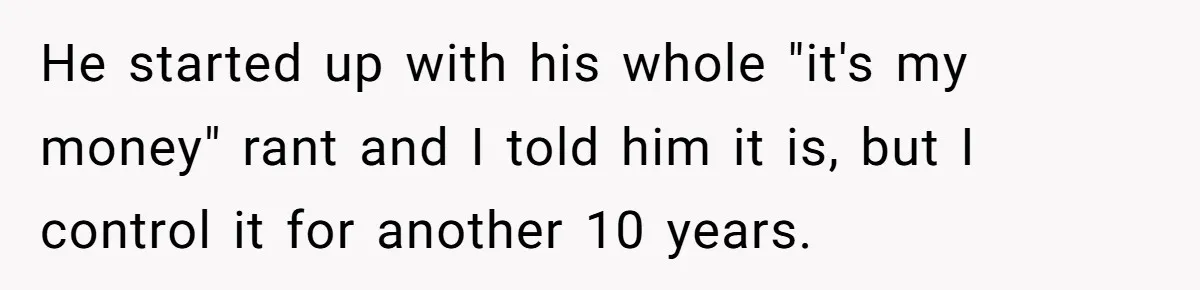 He started up with his whole "it's my money" rant and I told him it is, but I control it for another 10 years.