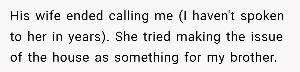 His wife ended calling me (I haven't spoken to her in years). She tried making the issue of the house as something for my brother.