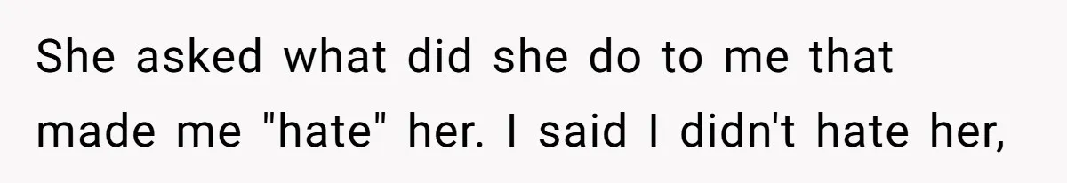 She asked what did she do to me that made me "hate" her. I said I didn't hate her,