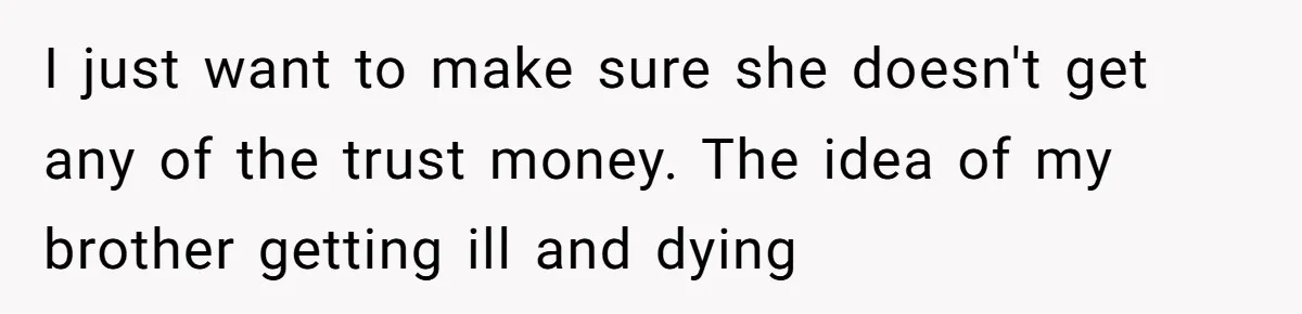 I just want to make sure she doesn't get any of the trust money. The idea of my brother getting ill and dying