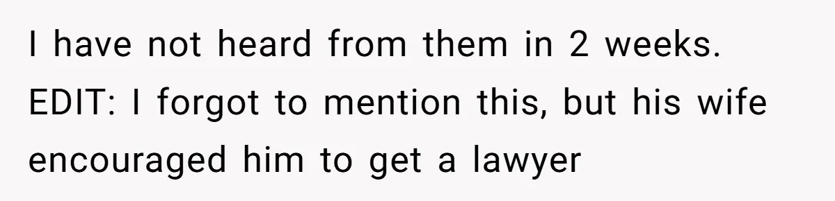 I have not heard from them in 2 weeks. EDIT: I forgot to mention this, but his wife encouraged him to get a lawyer
