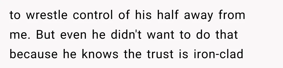 to wrestle control of his half away from me. But even he didn't want to do that because he knows the trust is iron-clad
