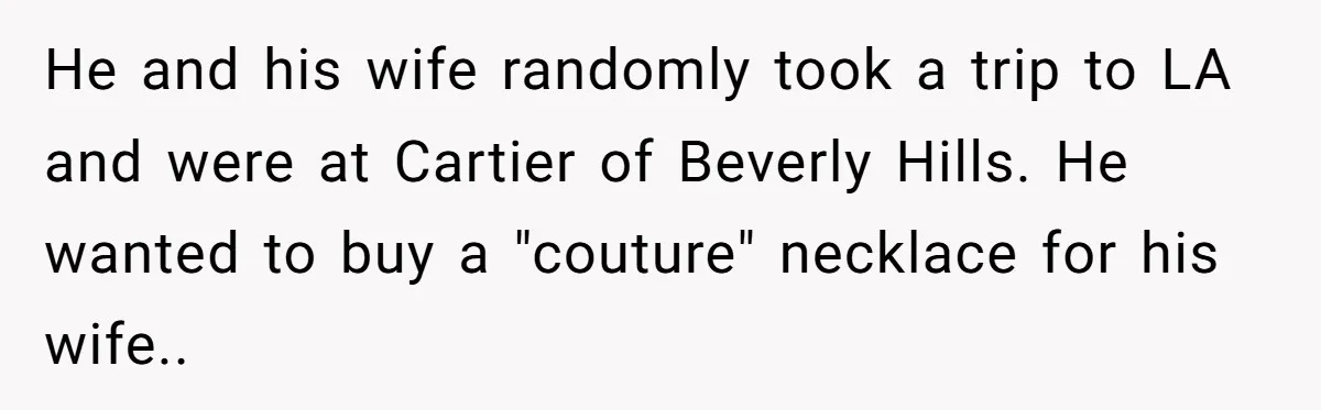 He and his wife randomly took a trip to LA and were at Cartier of Beverly Hills. He wanted to buy a "couture" necklace for his wife..