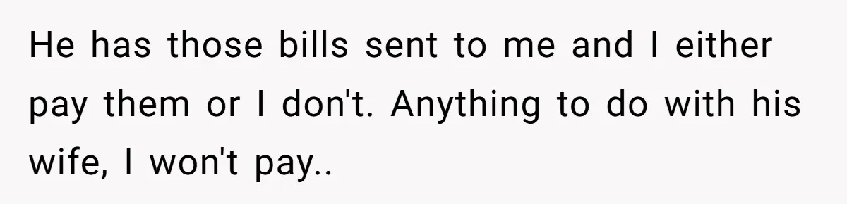 He has those bills sent to me and I either pay them or I don't. Anything to do with his wife, I won't pay..