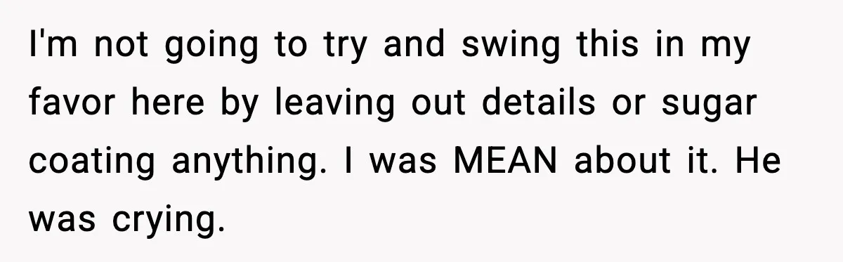 I'm not going to try and swing this in my favor here by leaving out details or sugar coating anything. I was MEAN about it. He was crying.