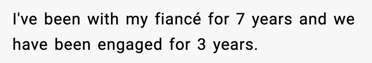 I've been with my fiancé for 7 years and we have been engaged for 3 years.