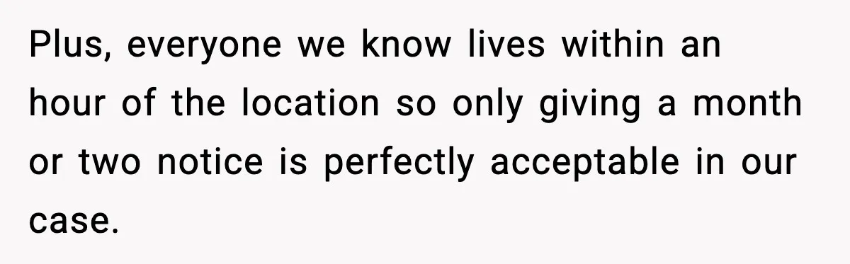Plus, everyone we know lives within an hour of the location so only giving a month or two notice is perfectly acceptable in our case.