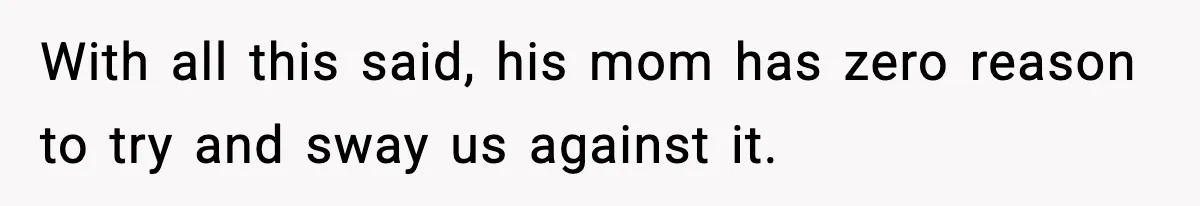 With all this said, his mom has zero reason to try and sway us against it.