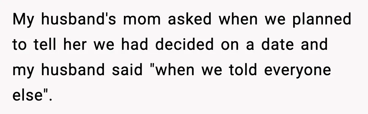 My husband's mom asked when we planned to tell her we had decided on a date and my husband said "when we told everyone else".