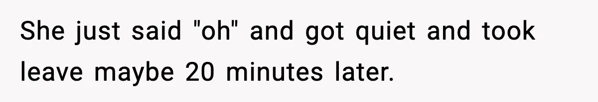 She just said "oh" and got quiet and took leave maybe 20 minutes later.