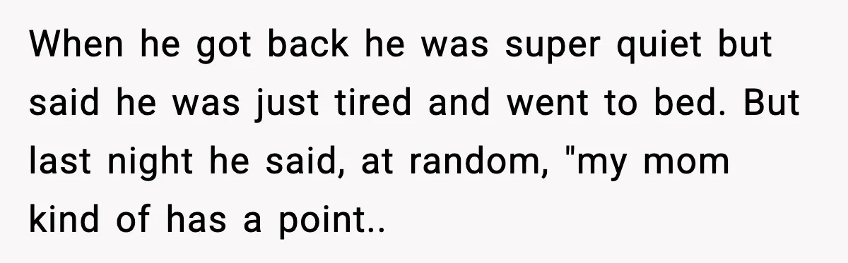 When he got back he was super quiet but said he was just tired and went to bed. But last night he said, at random, "my mom kind of has...