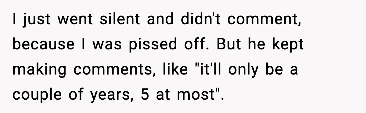 I just went silent and didn't comment, because I was pissed off. But he kept making comments, like "it'll only be a couple of years, 5 at most".