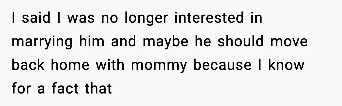 I said I was no longer interested in marrying him and maybe he should move back home with mommy because I know for a fact that