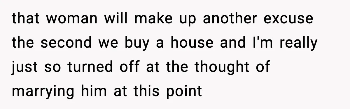 that woman will make up another excuse the second we buy a house and I'm really just so turned off at the thought of marrying him at this point