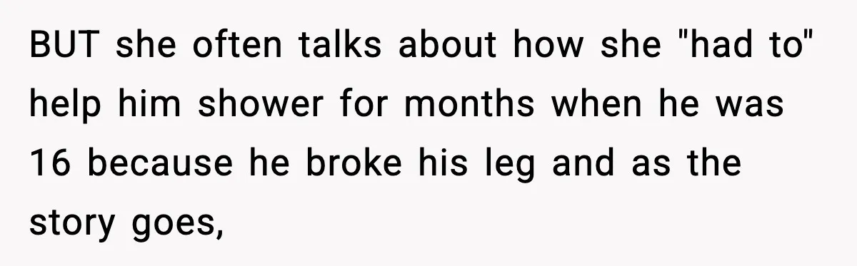 BUT she often talks about how she "had to" help him shower for months when he was 16 because he broke his leg and as the story goes,