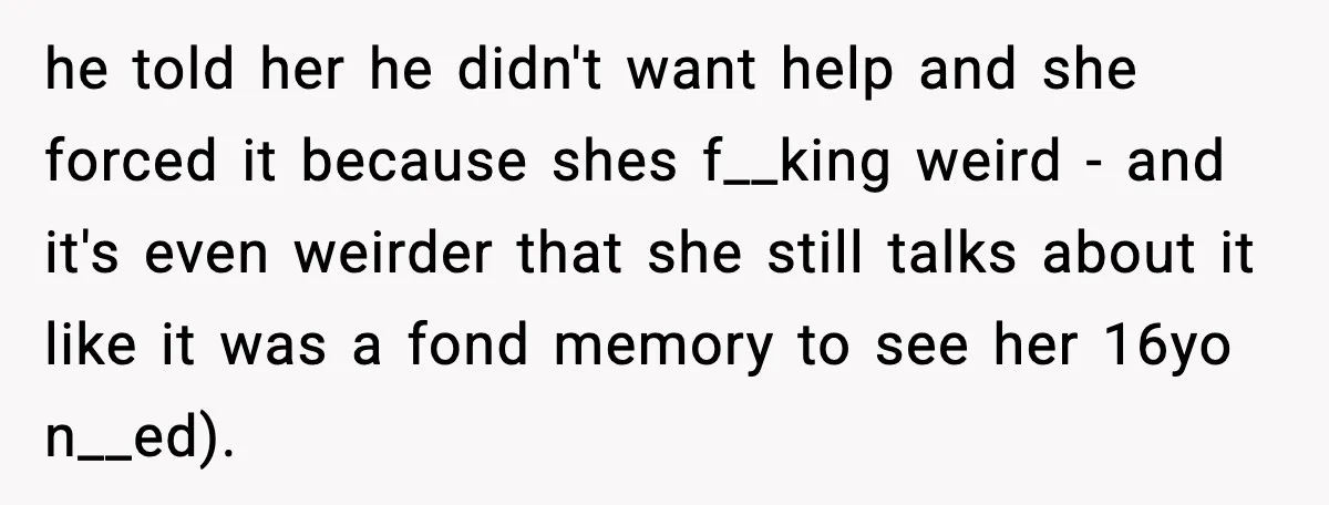 he told her he didn't want help and she forced it because shes f__king weird - and it's even weirder that she still talks about it like it was a...