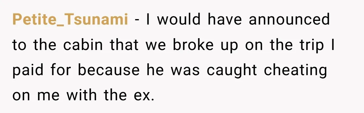 Petite_Tsunami − I would have announced to the cabin that we broke up on the trip I paid for because he was caught cheating on me with the ex.