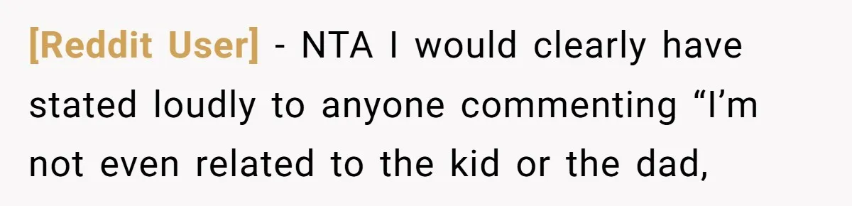 [Reddit User] − NTA I would clearly have stated loudly to anyone commenting “I’m not even related to the kid or the dad,